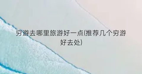 穷游去哪里旅游好一点(推荐几个穷游好去处)