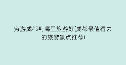穷游成都到哪里旅游好(成都最值得去的旅游景点推荐)