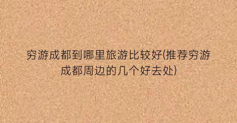 穷游成都到哪里旅游比较好(推荐穷游成都周边的几个好去处)