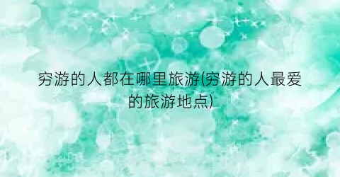 穷游的人都在哪里旅游(穷游的人最爱的旅游地点)