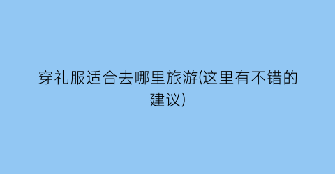 穿礼服适合去哪里旅游(这里有不错的建议)