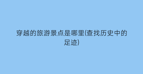 穿越的旅游景点是哪里(查找历史中的足迹)