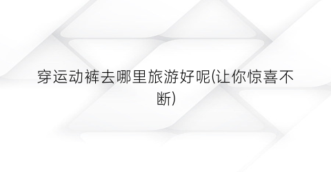 穿运动裤去哪里旅游好呢(让你惊喜不断)