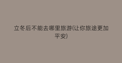 立冬后不能去哪里旅游(让你旅途更加平安)