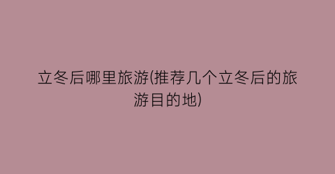 立冬后哪里旅游(推荐几个立冬后的旅游目的地)