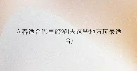 立春适合哪里旅游(去这些地方玩最适合)