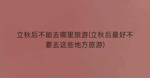 立秋后不能去哪里旅游(立秋后最好不要去这些地方旅游)