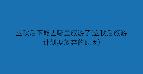立秋后不能去哪里旅游了(立秋后旅游计划要放弃的原因)