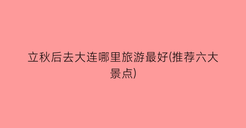 立秋后去大连哪里旅游最好(推荐六大景点)