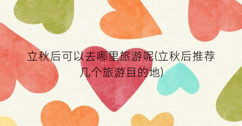 立秋后可以去哪里旅游呢(立秋后推荐几个旅游目的地)