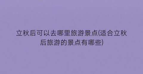 立秋后可以去哪里旅游景点(适合立秋后旅游的景点有哪些)