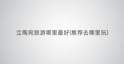 立陶宛旅游哪里最好(推荐去哪里玩)