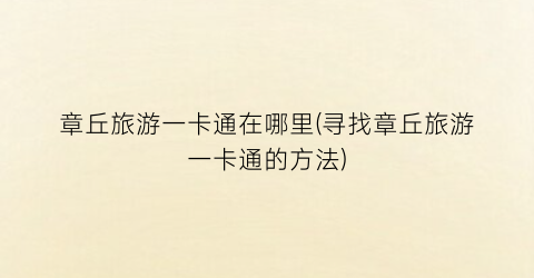 章丘旅游一卡通在哪里(寻找章丘旅游一卡通的方法)