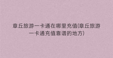 章丘旅游一卡通在哪里充值(章丘旅游一卡通充值靠谱的地方)