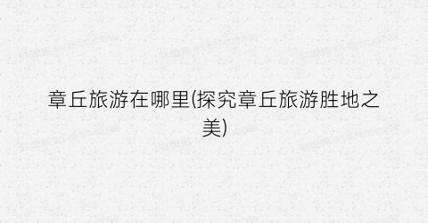 章丘旅游在哪里(探究章丘旅游胜地之美)