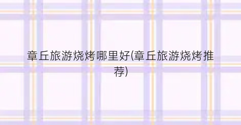 章丘旅游烧烤哪里好(章丘旅游烧烤推荐)