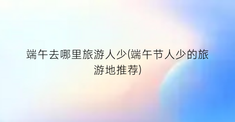 端午去哪里旅游人少(端午节人少的旅游地推荐)