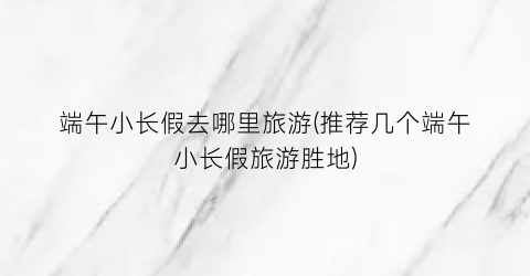 端午小长假去哪里旅游(推荐几个端午小长假旅游胜地)
