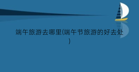 端午旅游去哪里(端午节旅游的好去处)