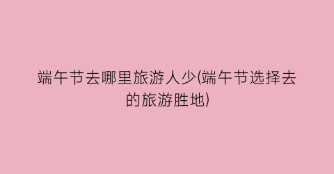 端午节去哪里旅游人少(端午节选择去的旅游胜地)