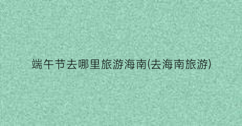 端午节去哪里旅游海南(去海南旅游)