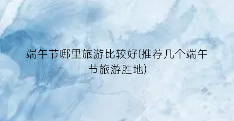 端午节哪里旅游比较好(推荐几个端午节旅游胜地)