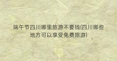 端午节四川哪里旅游不要钱(四川哪些地方可以享受免费旅游)