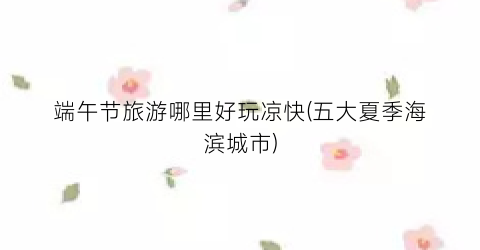 端午节旅游哪里好玩凉快(五大夏季海滨城市)