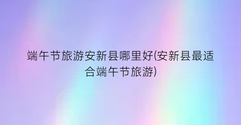端午节旅游安新县哪里好(安新县最适合端午节旅游)