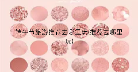 端午节旅游推荐去哪里玩(推荐去哪里玩)