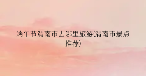 端午节渭南市去哪里旅游(渭南市景点推荐)