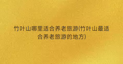 竹叶山哪里适合养老旅游(竹叶山最适合养老旅游的地方)