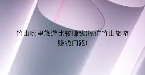 竹山哪里旅游比较赚钱(探访竹山旅游赚钱门路)