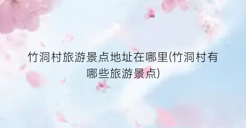 竹洞村旅游景点地址在哪里(竹洞村有哪些旅游景点)