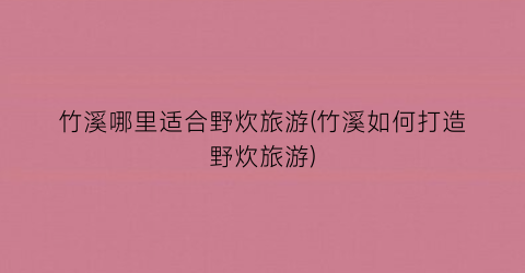 竹溪哪里适合野炊旅游(竹溪如何打造野炊旅游)
