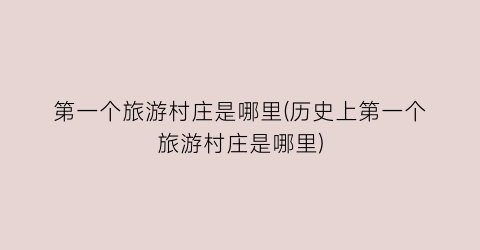 第一个旅游村庄是哪里(历史上第一个旅游村庄是哪里)