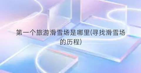 第一个旅游滑雪场是哪里(寻找滑雪场的历程)