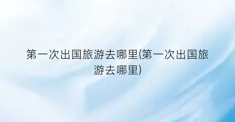 第一次出国旅游去哪里(第一次出国旅游去哪里)