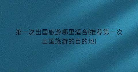 第一次出国旅游哪里适合(推荐第一次出国旅游的目的地)