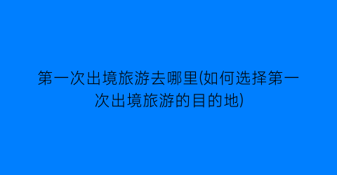 第一次出境旅游去哪里(如何选择第一次出境旅游的目的地)