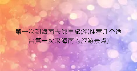 第一次到海南去哪里旅游(推荐几个适合第一次来海南的旅游景点)