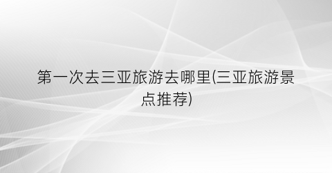 第一次去三亚旅游去哪里(三亚旅游景点推荐)