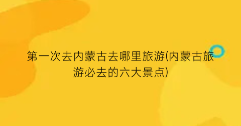 第一次去内蒙古去哪里旅游(内蒙古旅游必去的六大景点)