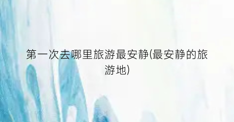 第一次去哪里旅游最安静(最安静的旅游地)