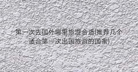 第一次去国外哪里旅游合适(推荐几个适合第一次出国旅游的国家)
