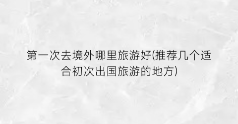 第一次去境外哪里旅游好(推荐几个适合初次出国旅游的地方)