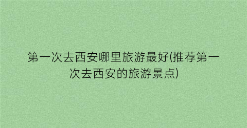 第一次去西安哪里旅游最好(推荐第一次去西安的旅游景点)