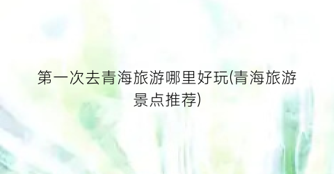 第一次去青海旅游哪里好玩(青海旅游景点推荐)