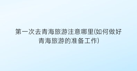 第一次去青海旅游注意哪里(如何做好青海旅游的准备工作)