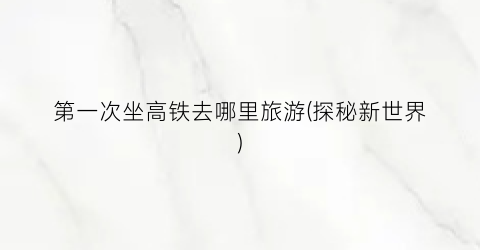 第一次坐高铁去哪里旅游(探秘新世界)
